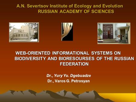 A.N. Severtsov Institute of Ecology and Evolution RUSSIAN ACADEMY OF SCIENCES Dr., Yury Yu. Dgebuadze Dr., Varos G. Petrosyan WEB-ORIENTED INFORMATIONAL.