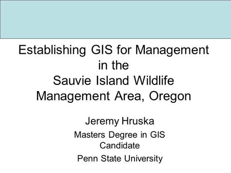 Establishing GIS for Management in the Sauvie Island Wildlife Management Area, Oregon Jeremy Hruska Masters Degree in GIS Candidate Penn State University.