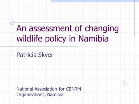 An assessment of changing wildlife policy in Namibia Patricia Skyer National Association for CBNRM Organisations, Namibia.