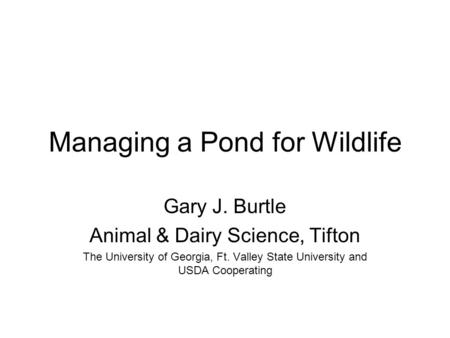 Managing a Pond for Wildlife Gary J. Burtle Animal & Dairy Science, Tifton The University of Georgia, Ft. Valley State University and USDA Cooperating.