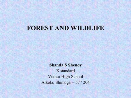 FOREST AND WILDLIFE Skanda S Shenoy X standard Vikasa High School Alkola, Shimoga – 577 204.