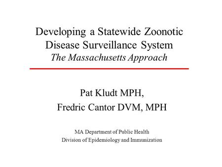Developing a Statewide Zoonotic Disease Surveillance System The Massachusetts Approach Pat Kludt MPH, Fredric Cantor DVM, MPH MA Department of Public Health.