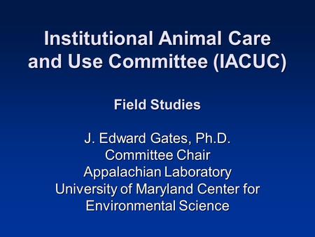 Institutional Animal Care and Use Committee (IACUC) Field Studies J. Edward Gates, Ph.D. Committee Chair Appalachian Laboratory University of Maryland.