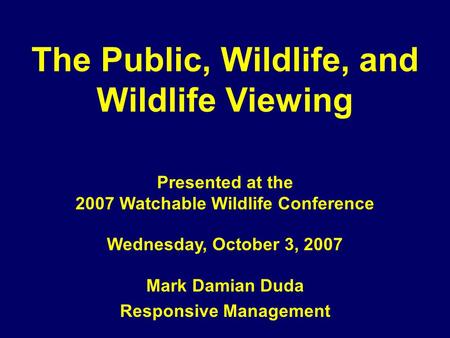 The Public, Wildlife, and Wildlife Viewing Presented at the 2007 Watchable Wildlife Conference Wednesday, October 3, 2007 Mark Damian Duda Responsive Management.