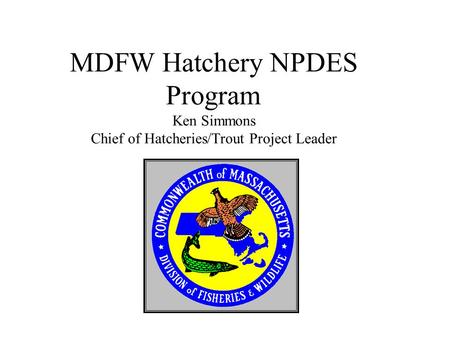MDFW Hatchery NPDES Program Ken Simmons Chief of Hatcheries/Trout Project Leader.