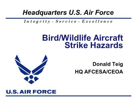 I n t e g r i t y - S e r v i c e - E x c e l l e n c e Headquarters U.S. Air Force Bird/Wildlife Aircraft Strike Hazards Donald Teig HQ AFCESA/CEOA.
