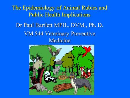 The Epidemiology of Animal Rabies and Public Health Implications Dr Paul Bartlett MPH., DVM., Ph. D. VM 544 Veterinary Preventive Medicine.