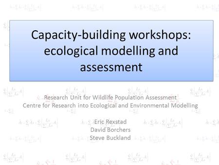 Capacity-building workshops: ecological modelling and assessment Research Unit for Wildlife Population Assessment Centre for Research into Ecological and.