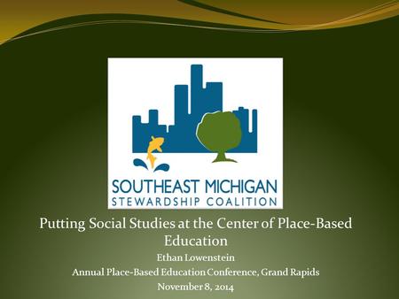 Putting Social Studies at the Center of Place-Based Education Ethan Lowenstein Annual Place-Based Education Conference, Grand Rapids November 8, 2014.