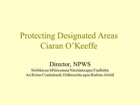 Protecting Designated Areas Ciaran O’Keeffe Director, NPWS Séirbhís na bPáirceanna Náisiúnta agus Fiadhúlra An Roinn Comhshaoil, Oidhreachta agus Rialtais.