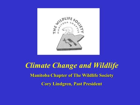 Climate Change and Wildlife Manitoba Chapter of The Wildlife Society Cory Lindgren, Past President.