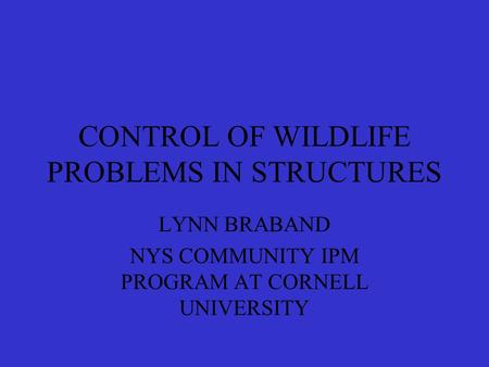 CONTROL OF WILDLIFE PROBLEMS IN STRUCTURES LYNN BRABAND NYS COMMUNITY IPM PROGRAM AT CORNELL UNIVERSITY.