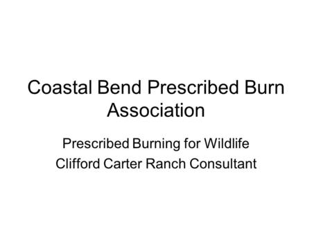 Coastal Bend Prescribed Burn Association Prescribed Burning for Wildlife Clifford Carter Ranch Consultant.