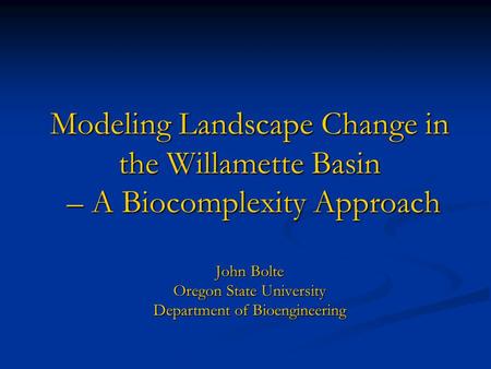 Modeling Landscape Change in the Willamette Basin – A Biocomplexity Approach John Bolte Oregon State University Department of Bioengineering.
