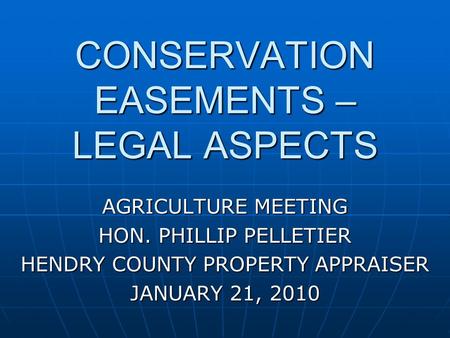 CONSERVATION EASEMENTS – LEGAL ASPECTS AGRICULTURE MEETING HON. PHILLIP PELLETIER HENDRY COUNTY PROPERTY APPRAISER JANUARY 21, 2010.