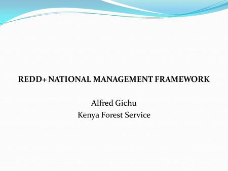 REDD+ NATIONAL MANAGEMENT FRAMEWORK Alfred Gichu Kenya Forest Service.