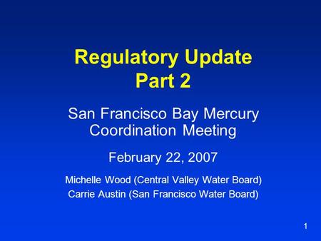 1 Regulatory Update Part 2 San Francisco Bay Mercury Coordination Meeting February 22, 2007 Michelle Wood (Central Valley Water Board) Carrie Austin (San.