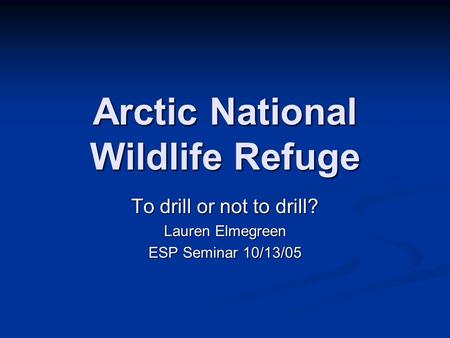Arctic National Wildlife Refuge To drill or not to drill? Lauren Elmegreen ESP Seminar 10/13/05.
