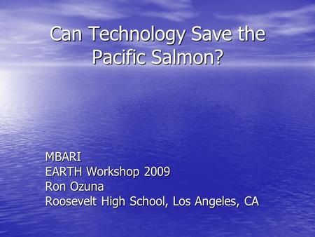Can Technology Save the Pacific Salmon? MBARI EARTH Workshop 2009 Ron Ozuna Roosevelt High School, Los Angeles, CA.