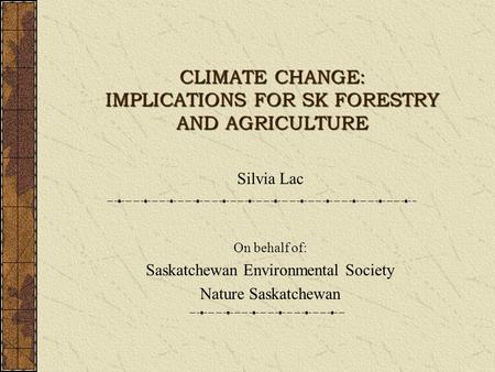 CLIMATE CHANGE: IMPLICATIONS FOR SK FORESTRY AND AGRICULTURE Silvia Lac On behalf of: Saskatchewan Environmental Society Nature Saskatchewan.