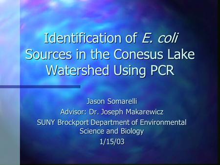 Identification of E. coli Sources in the Conesus Lake Watershed Using PCR Jason Somarelli Advisor: Dr. Joseph Makarewicz SUNY Brockport Department of Environmental.