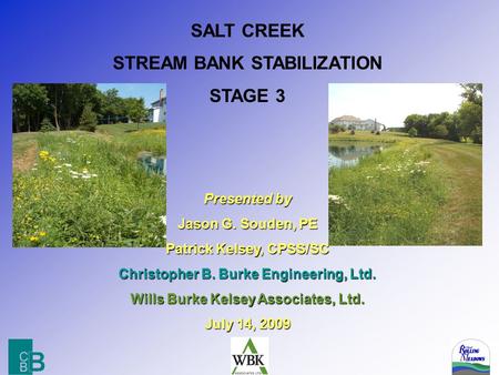 SALT CREEK STREAM BANK STABILIZATION STAGE 3 Presented by Jason G. Souden, PE Patrick Kelsey, CPSS/SC Christopher B. Burke Engineering, Ltd. Wills Burke.