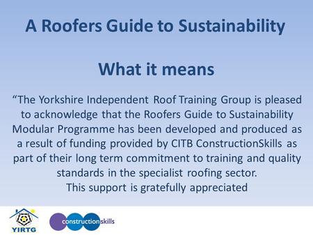 What it means “The Yorkshire Independent Roof Training Group is pleased to acknowledge that the Roofers Guide to Sustainability Modular Programme has been.