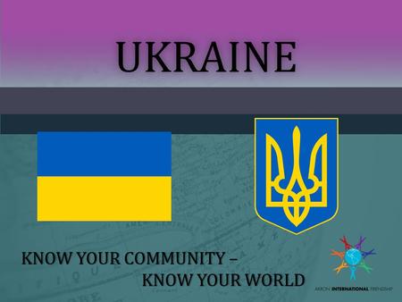 UKRAINE KNOW YOUR COMMUNITY –KNOW YOUR COMMUNITY – KNOW YOUR WORLDKNOW YOUR WORLD.