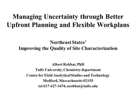 Managing Uncertainty through Better Upfront Planning and Flexible Workplans Albert Robbat, PhD Tufts University, Chemistry department Center for Field.