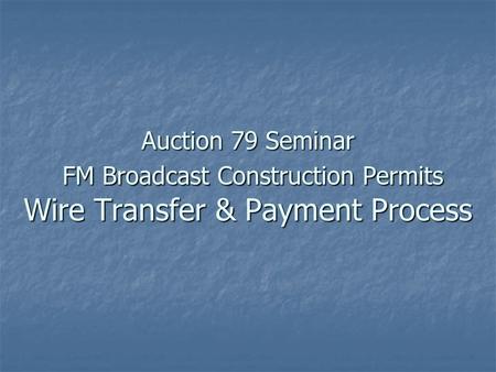 Auction 79 Seminar FM Broadcast Construction Permits Wire Transfer & Payment Process.