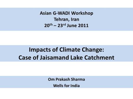 Impacts of Climate Change: Case of Jaisamand Lake Catchment Om Prakash Sharma Wells for India Asian G-WADI Workshop Tehran, Iran 20 th – 23 rd June 2011.