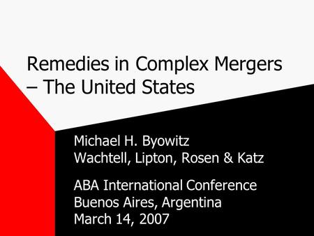 Remedies in Complex Mergers – The United States Michael H. Byowitz Wachtell, Lipton, Rosen & Katz ABA International Conference Buenos Aires, Argentina.