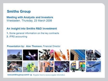 Smiths Group Presentation by:Alan Thomson, Financial Director www.smiths-group.com/ir Register here to receive regular information  Meeting with Analysts.