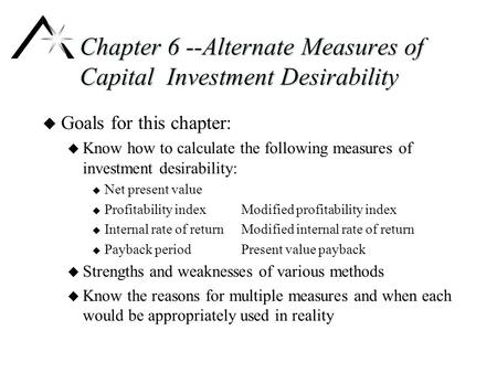 Chapter 6 --Alternate Measures of Capital Investment Desirability u Goals for this chapter: u Know how to calculate the following measures of investment.