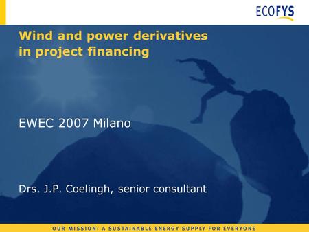 EWEC 2007 Milano Drs. J.P. Coelingh, senior consultant Wind and power derivatives in project financing.