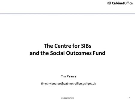1 The Centre for SIBs and the Social Outcomes Fund Tim Pearse UNCLASSIFIED.