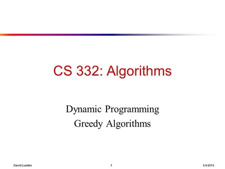 David Luebke 1 5/4/2015 CS 332: Algorithms Dynamic Programming Greedy Algorithms.