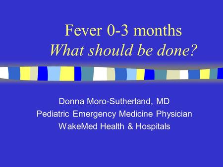 Fever 0-3 months What should be done? Donna Moro-Sutherland, MD Pediatric Emergency Medicine Physician WakeMed Health & Hospitals.