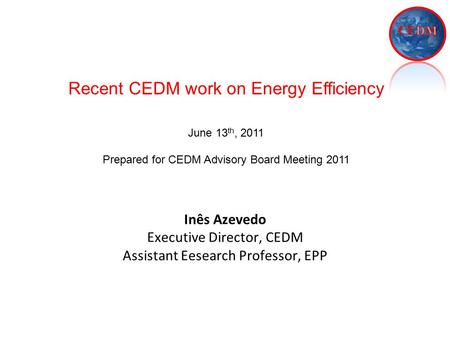 Inês Azevedo Executive Director, CEDM Assistant Eesearch Professor, EPP Recent CEDM work on Energy Efficiency June 13 th, 2011 Prepared for CEDM Advisory.