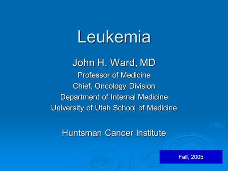 Leukemia John H. Ward, MD Professor of Medicine Chief, Oncology Division Department of Internal Medicine University of Utah School of Medicine Huntsman.
