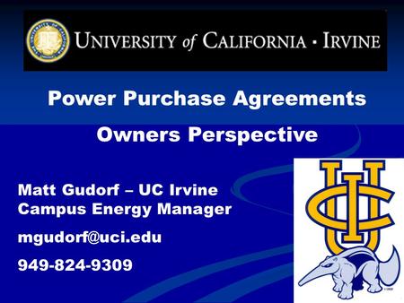 Power Purchase Agreements Owners Perspective Matt Gudorf – UC Irvine Campus Energy Manager 949-824-9309.