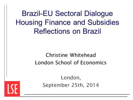 Brazil-EU Sectoral Dialogue Housing Finance and Subsidies Reflections on Brazil Christine Whitehead London School of Economics London, September 25th,