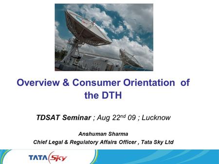 Overview & Consumer Orientation of the DTH TDSAT Seminar ; Aug 22 nd 09 ; Lucknow Anshuman Sharma Chief Legal & Regulatory Affairs Officer, Tata Sky Ltd.