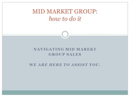 NAVIGATING MID MAREKT GROUP SALES WE ARE HERE TO ASSIST YOU. MID MARKET GROUP: how to do it.
