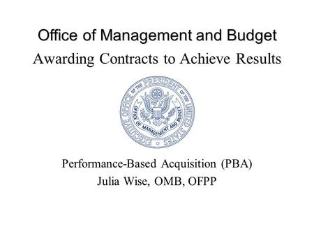 Office of Management and Budget Awarding Contracts to Achieve Results Performance-Based Acquisition (PBA) Julia Wise, OMB, OFPP.