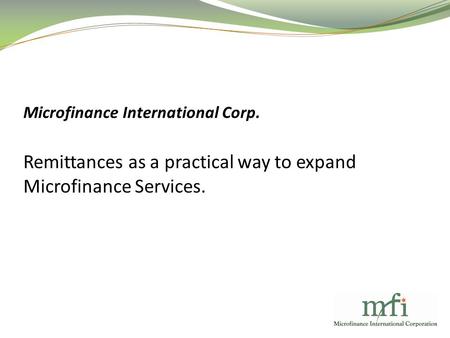 Microfinance International Corp. Remittances as a practical way to expand Microfinance Services.