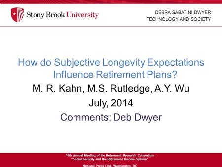 How do Subjective Longevity Expectations Influence Retirement Plans? M. R. Kahn, M.S. Rutledge, A.Y. Wu July, 2014 Comments: Deb Dwyer DEBRA SABATINI DWYER.