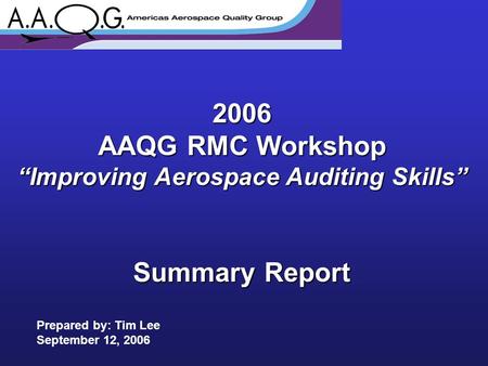 2006 AAQG RMC Workshop “Improving Aerospace Auditing Skills” Summary Report Prepared by: Tim Lee September 12, 2006.
