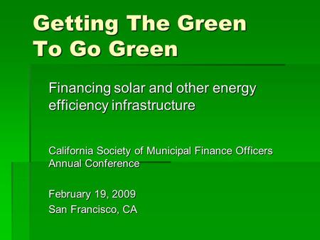 Getting The Green To Go Green Financing solar and other energy efficiency infrastructure California Society of Municipal Finance Officers Annual Conference.