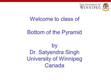 Welcome to class of Bottom of the Pyramid by Dr. Satyendra Singh University of Winnipeg Canada.